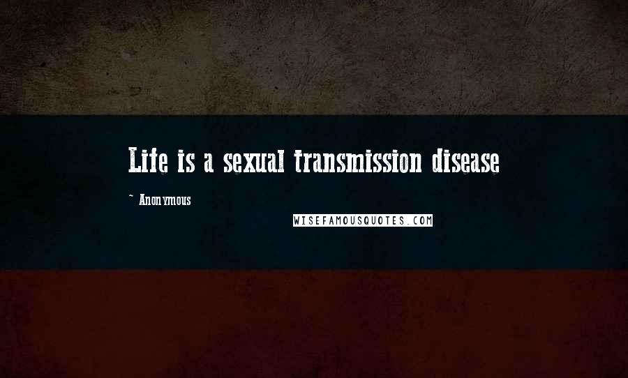 Anonymous Quotes: Life is a sexual transmission disease