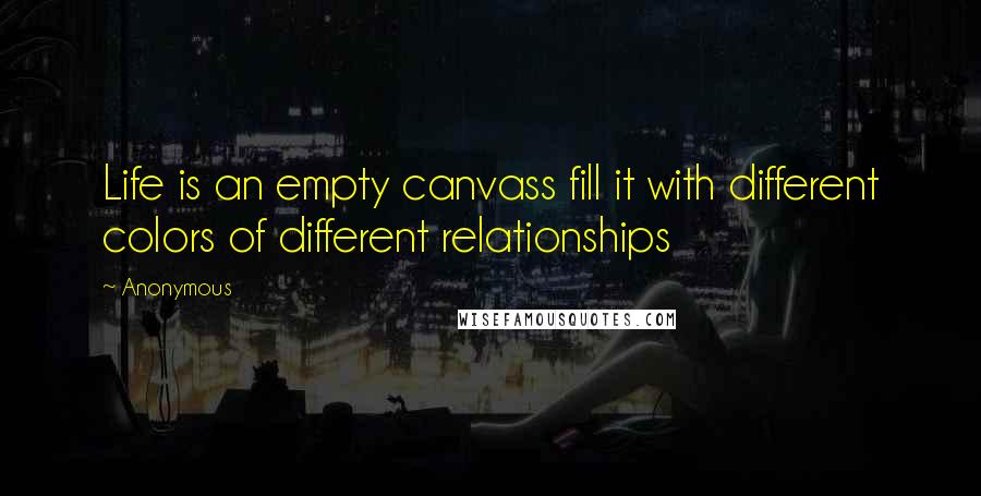 Anonymous Quotes: Life is an empty canvass fill it with different colors of different relationships