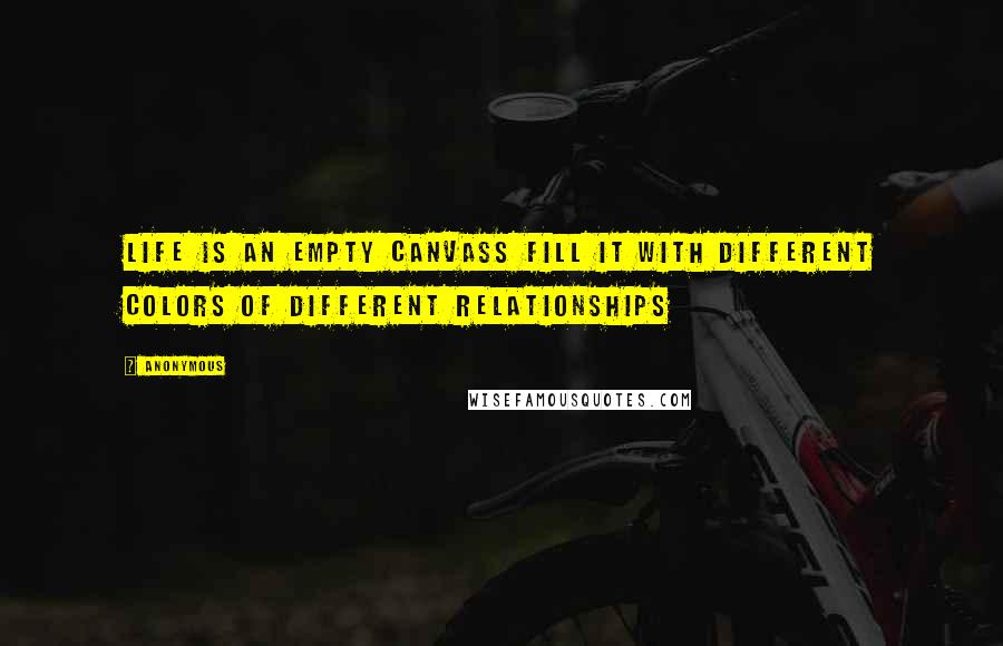 Anonymous Quotes: Life is an empty canvass fill it with different colors of different relationships