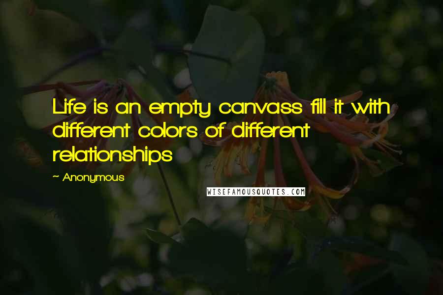 Anonymous Quotes: Life is an empty canvass fill it with different colors of different relationships