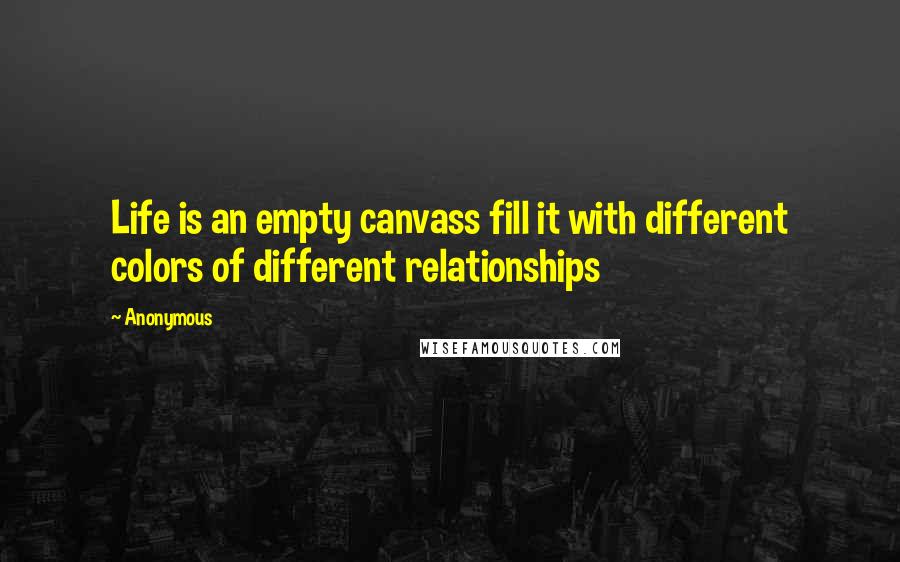 Anonymous Quotes: Life is an empty canvass fill it with different colors of different relationships