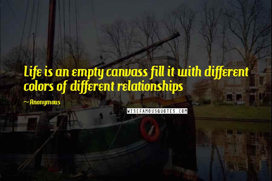 Anonymous Quotes: Life is an empty canvass fill it with different colors of different relationships