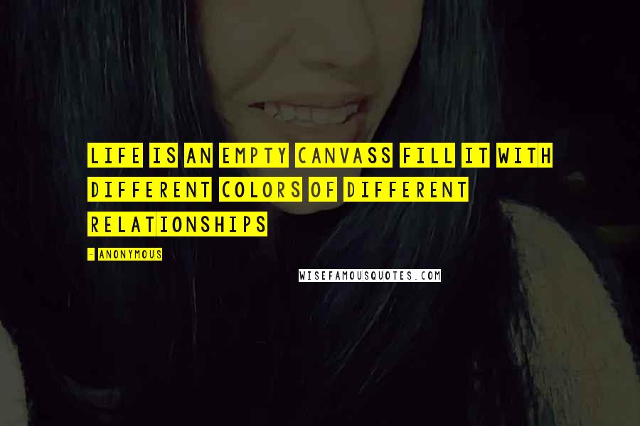 Anonymous Quotes: Life is an empty canvass fill it with different colors of different relationships