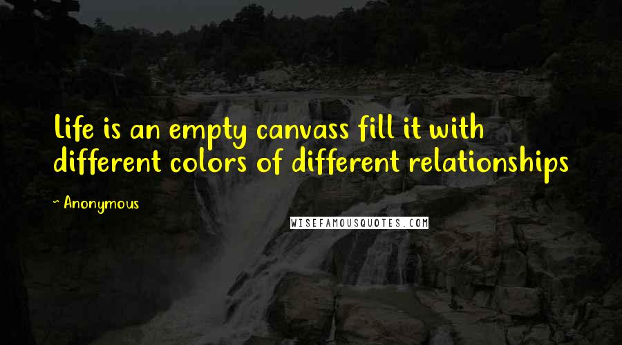 Anonymous Quotes: Life is an empty canvass fill it with different colors of different relationships