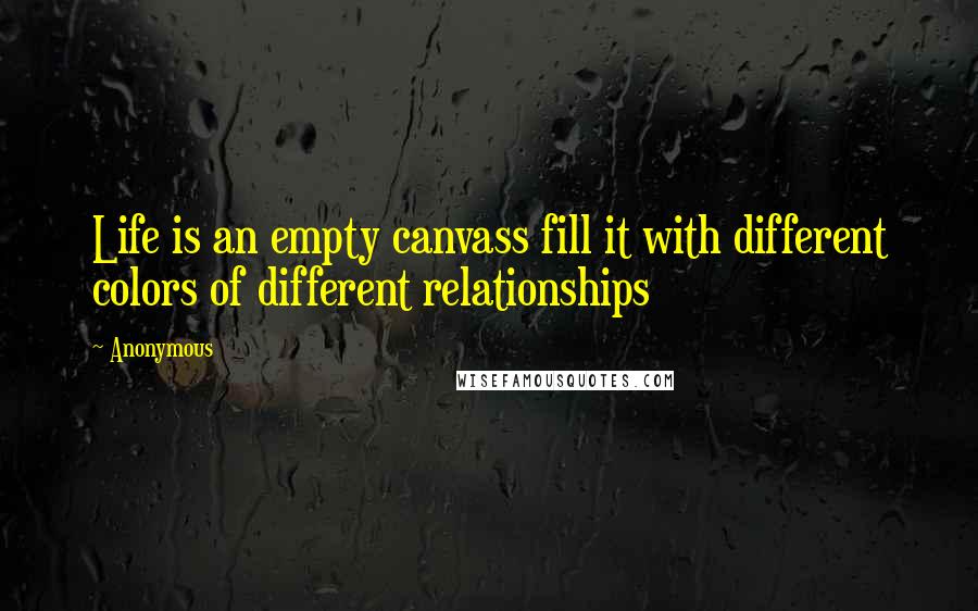 Anonymous Quotes: Life is an empty canvass fill it with different colors of different relationships