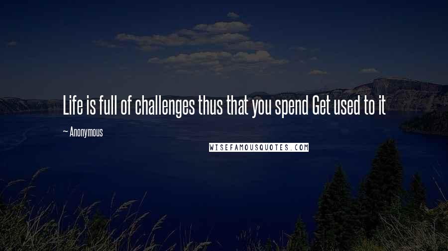 Anonymous Quotes: Life is full of challenges thus that you spend Get used to it