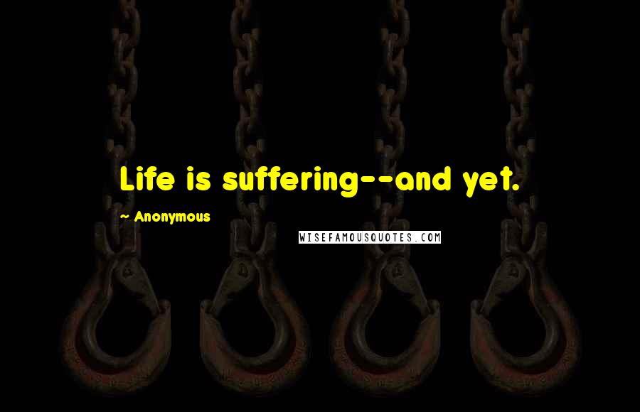 Anonymous Quotes: Life is suffering--and yet.