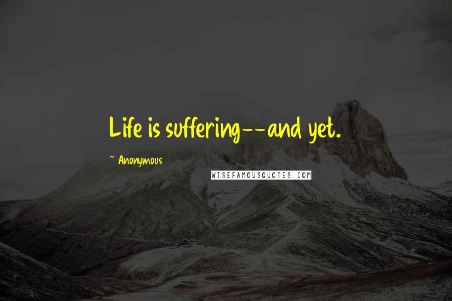 Anonymous Quotes: Life is suffering--and yet.