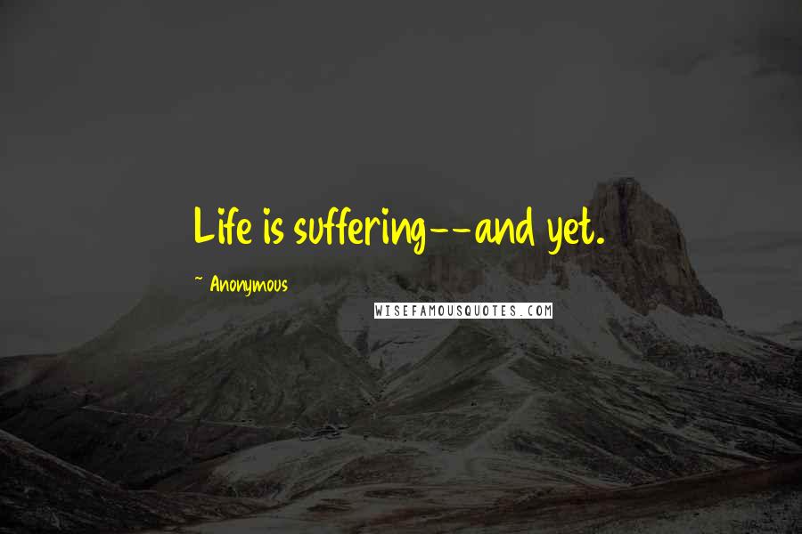 Anonymous Quotes: Life is suffering--and yet.