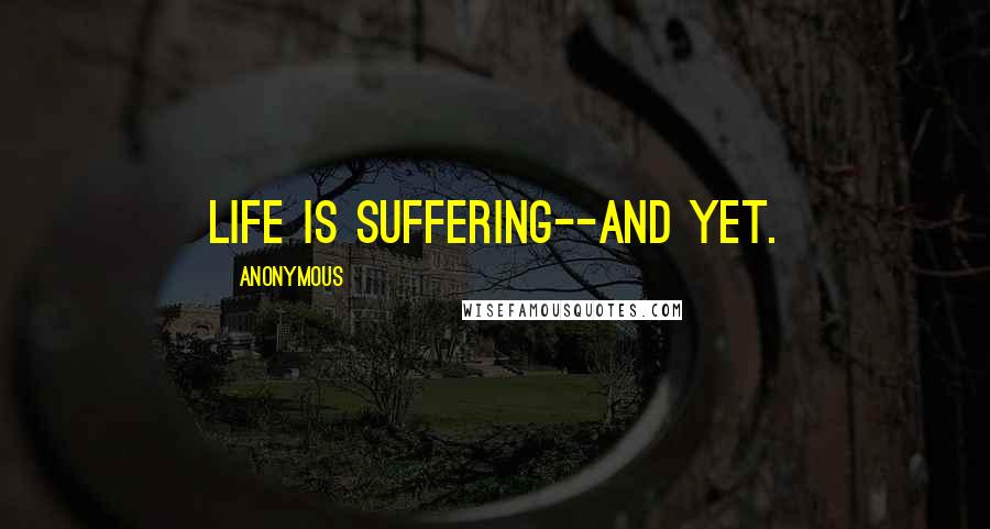 Anonymous Quotes: Life is suffering--and yet.