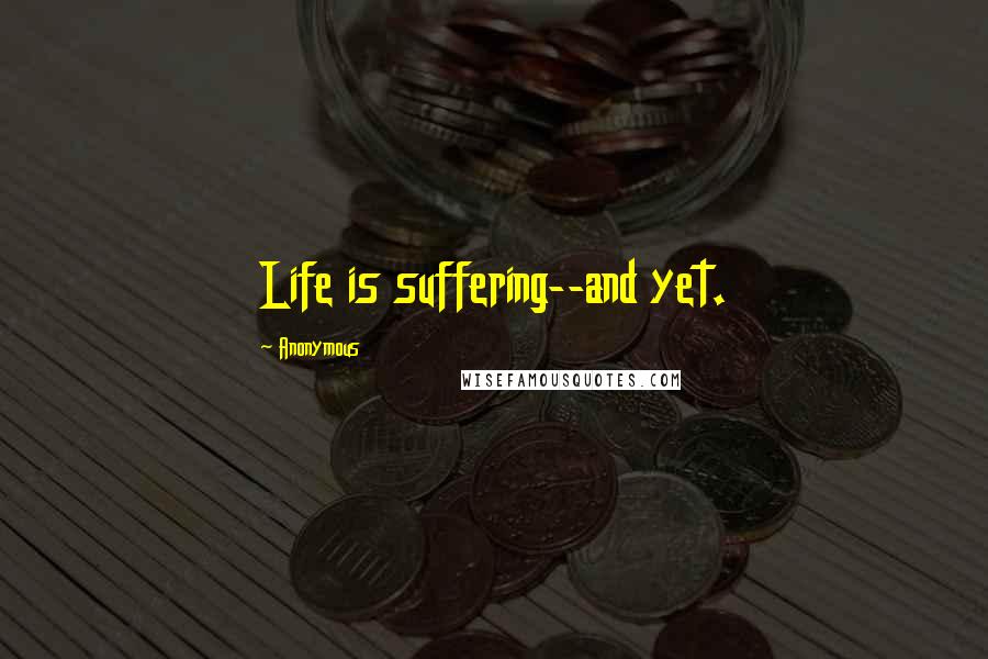 Anonymous Quotes: Life is suffering--and yet.