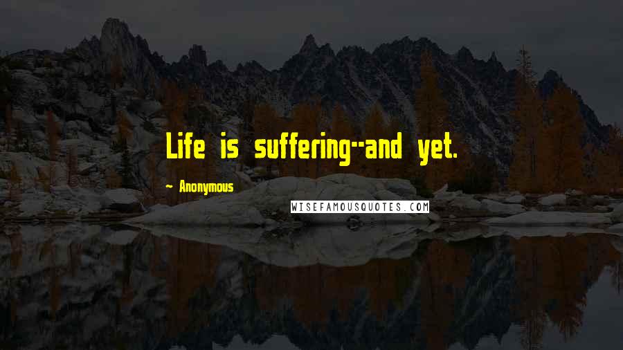 Anonymous Quotes: Life is suffering--and yet.