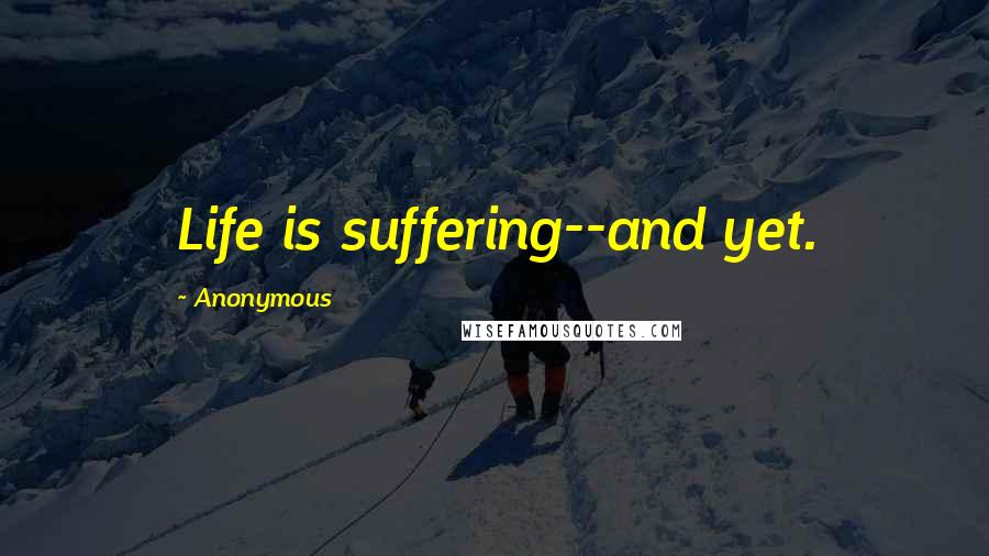 Anonymous Quotes: Life is suffering--and yet.