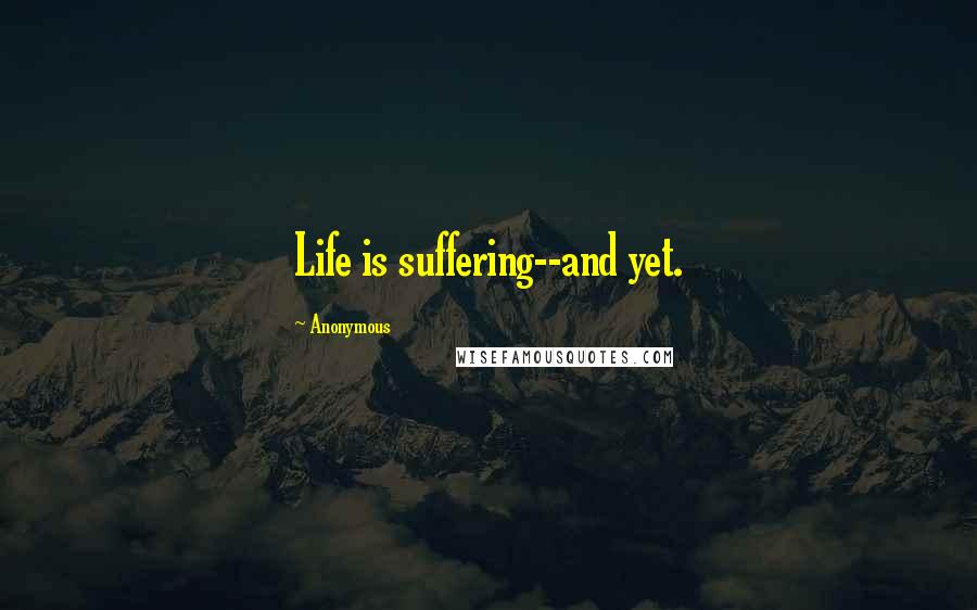 Anonymous Quotes: Life is suffering--and yet.