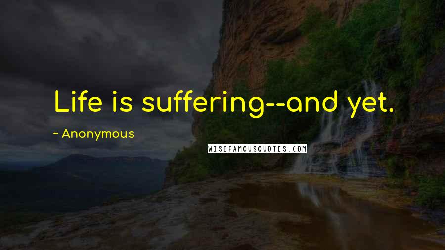 Anonymous Quotes: Life is suffering--and yet.