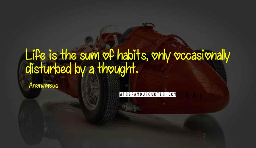 Anonymous Quotes: Life is the sum of habits, only occasionally disturbed by a thought.