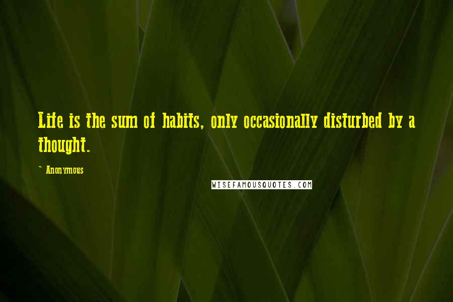 Anonymous Quotes: Life is the sum of habits, only occasionally disturbed by a thought.