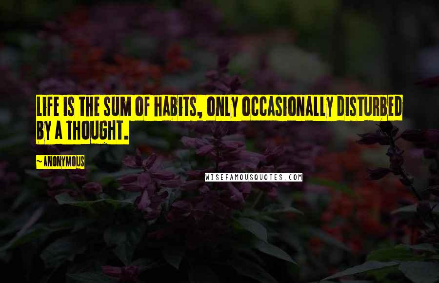 Anonymous Quotes: Life is the sum of habits, only occasionally disturbed by a thought.