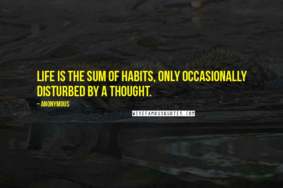 Anonymous Quotes: Life is the sum of habits, only occasionally disturbed by a thought.