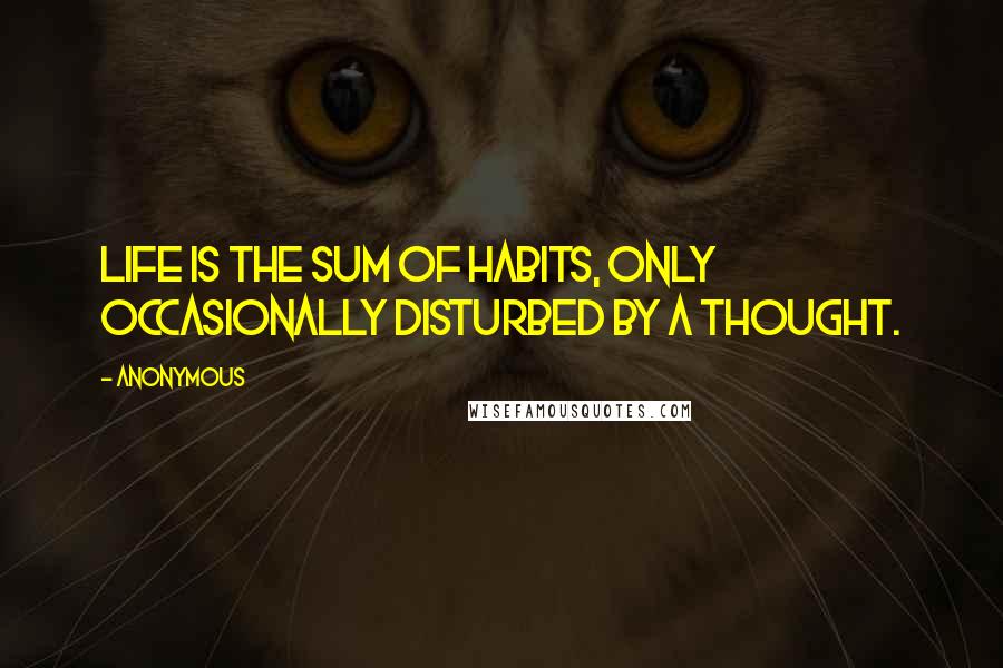 Anonymous Quotes: Life is the sum of habits, only occasionally disturbed by a thought.
