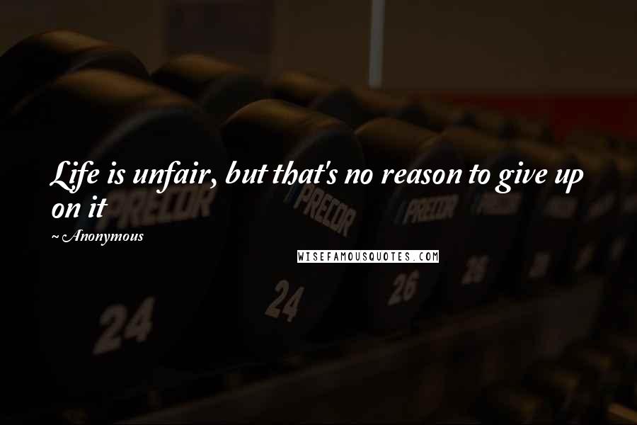 Anonymous Quotes: Life is unfair, but that's no reason to give up on it