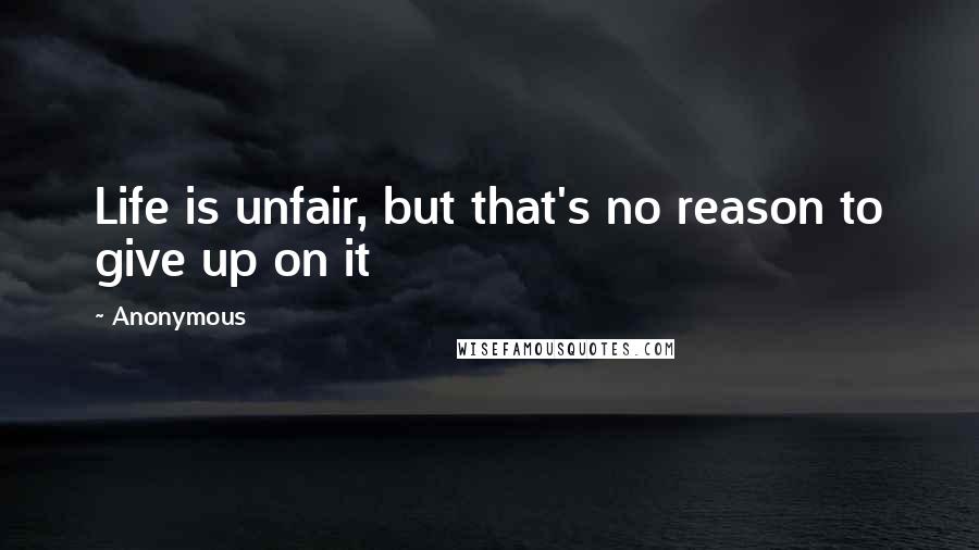 Anonymous Quotes: Life is unfair, but that's no reason to give up on it