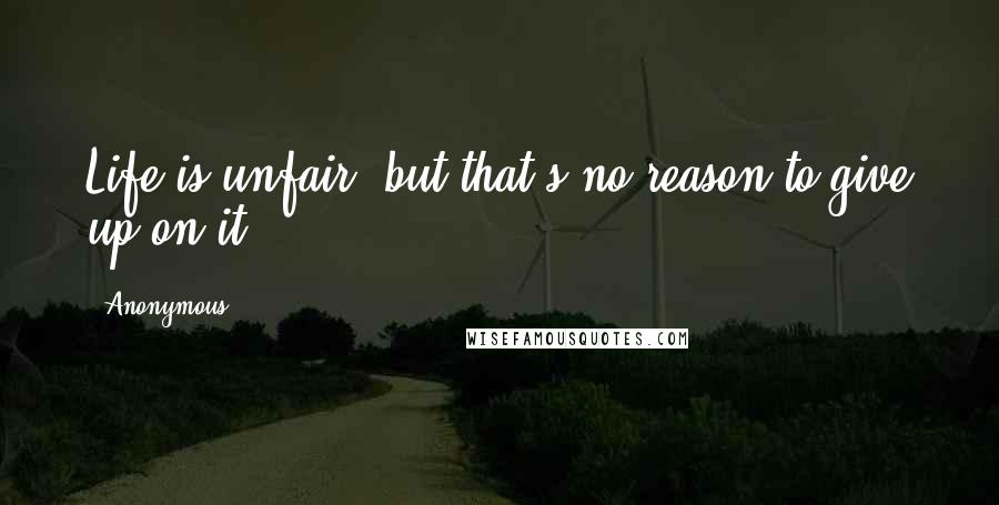 Anonymous Quotes: Life is unfair, but that's no reason to give up on it