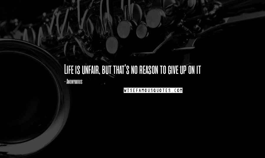 Anonymous Quotes: Life is unfair, but that's no reason to give up on it