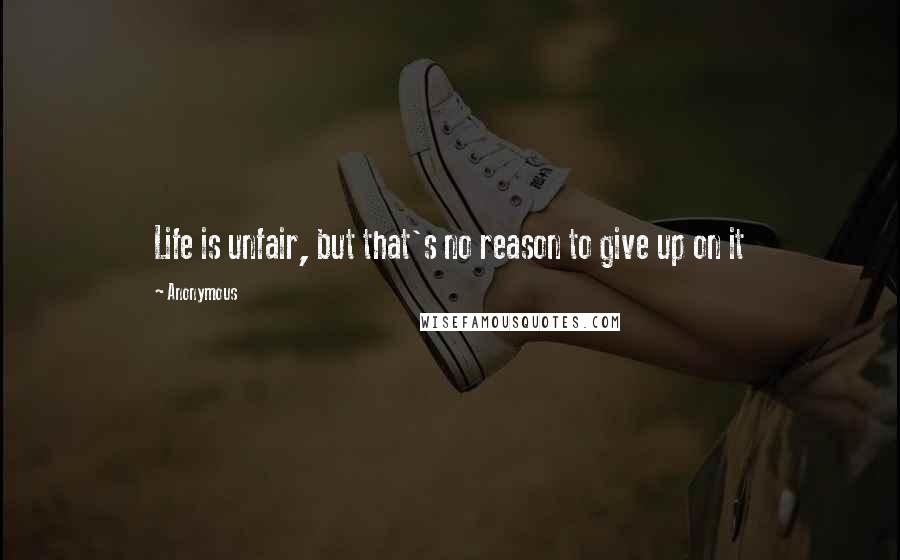 Anonymous Quotes: Life is unfair, but that's no reason to give up on it