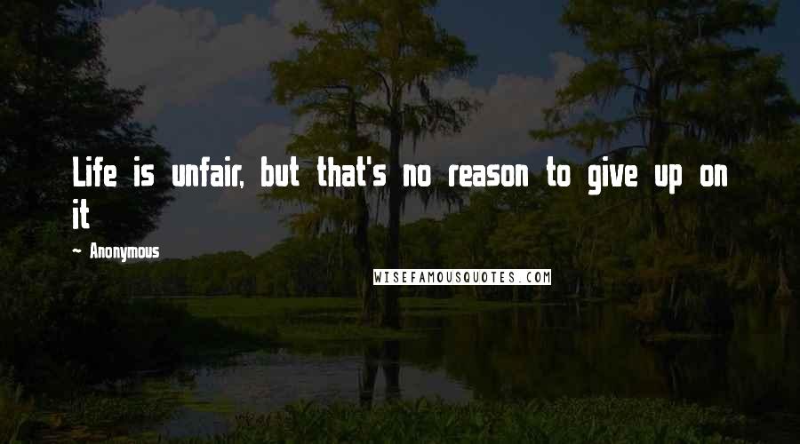 Anonymous Quotes: Life is unfair, but that's no reason to give up on it