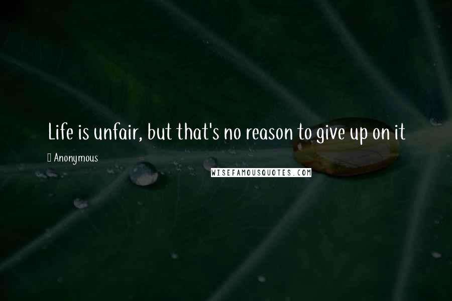 Anonymous Quotes: Life is unfair, but that's no reason to give up on it