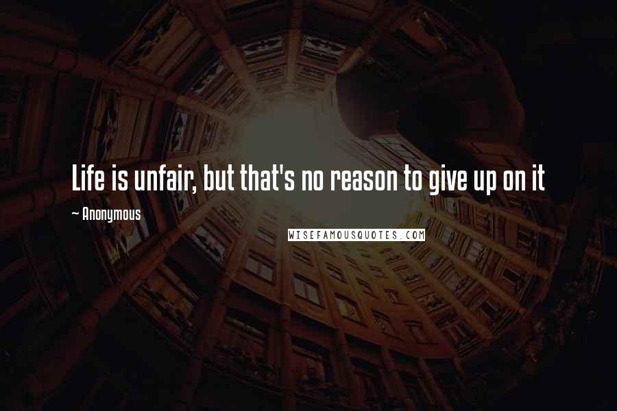 Anonymous Quotes: Life is unfair, but that's no reason to give up on it