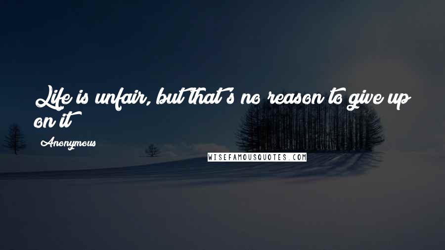 Anonymous Quotes: Life is unfair, but that's no reason to give up on it