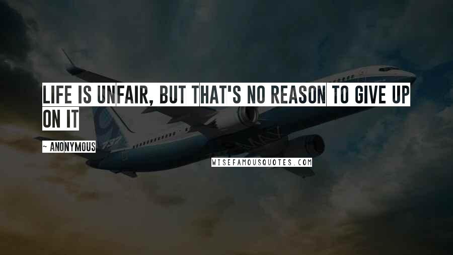 Anonymous Quotes: Life is unfair, but that's no reason to give up on it