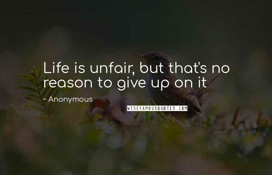 Anonymous Quotes: Life is unfair, but that's no reason to give up on it