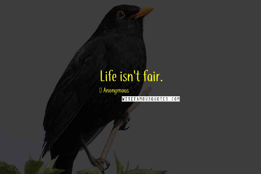 Anonymous Quotes: Life isn't fair.