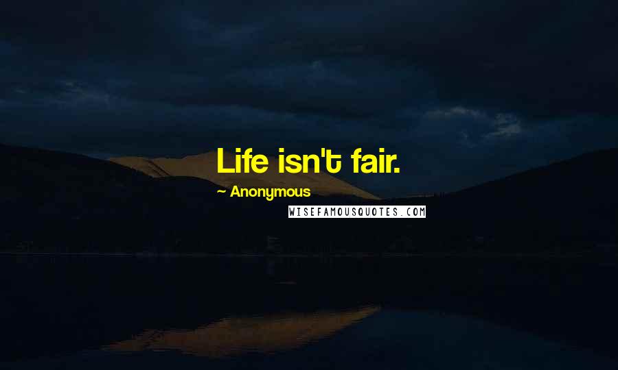 Anonymous Quotes: Life isn't fair.