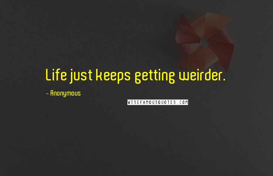 Anonymous Quotes: Life just keeps getting weirder.