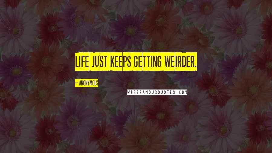 Anonymous Quotes: Life just keeps getting weirder.