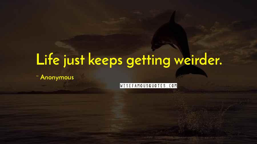 Anonymous Quotes: Life just keeps getting weirder.