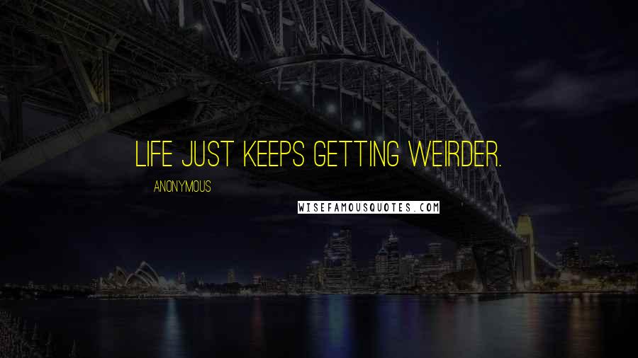 Anonymous Quotes: Life just keeps getting weirder.