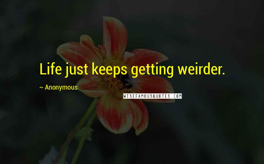 Anonymous Quotes: Life just keeps getting weirder.