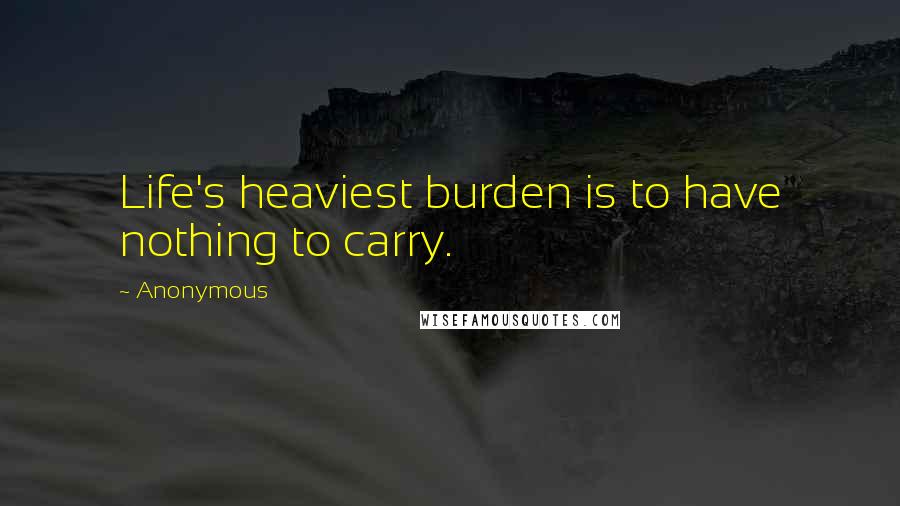 Anonymous Quotes: Life's heaviest burden is to have nothing to carry.