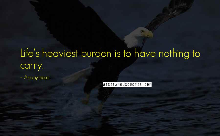 Anonymous Quotes: Life's heaviest burden is to have nothing to carry.