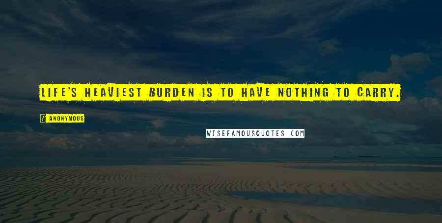 Anonymous Quotes: Life's heaviest burden is to have nothing to carry.