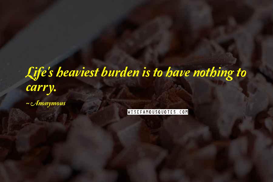 Anonymous Quotes: Life's heaviest burden is to have nothing to carry.