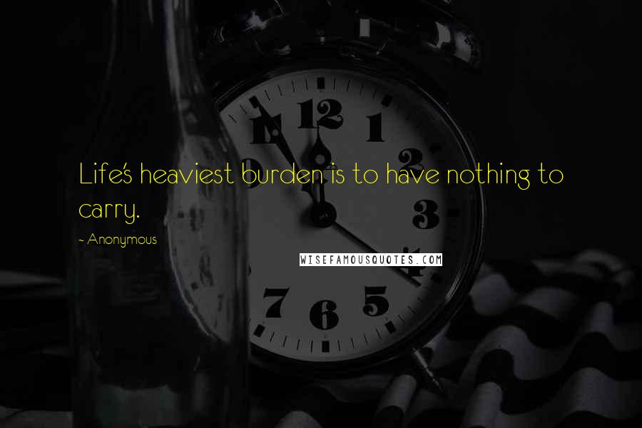 Anonymous Quotes: Life's heaviest burden is to have nothing to carry.