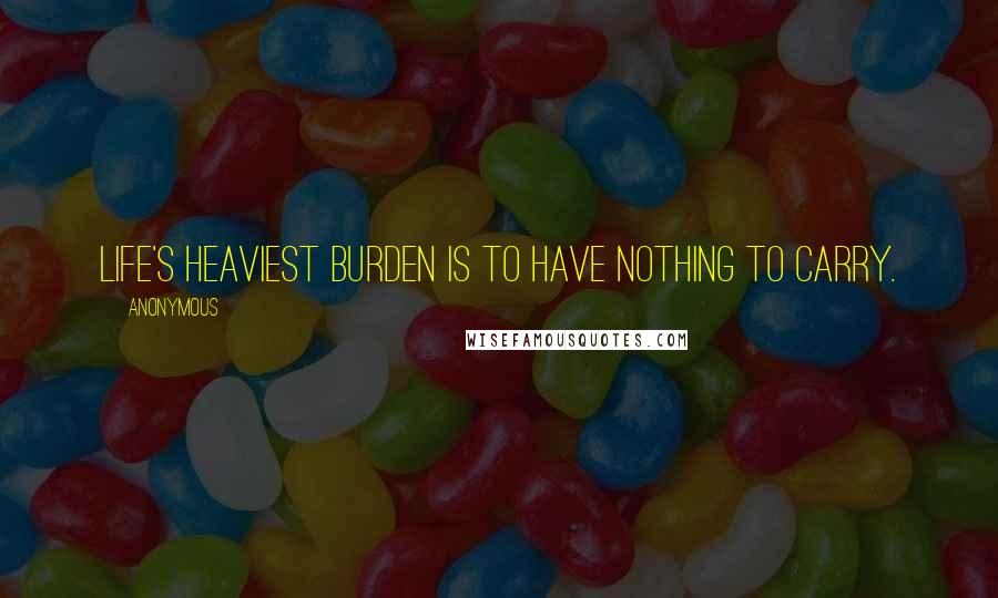 Anonymous Quotes: Life's heaviest burden is to have nothing to carry.