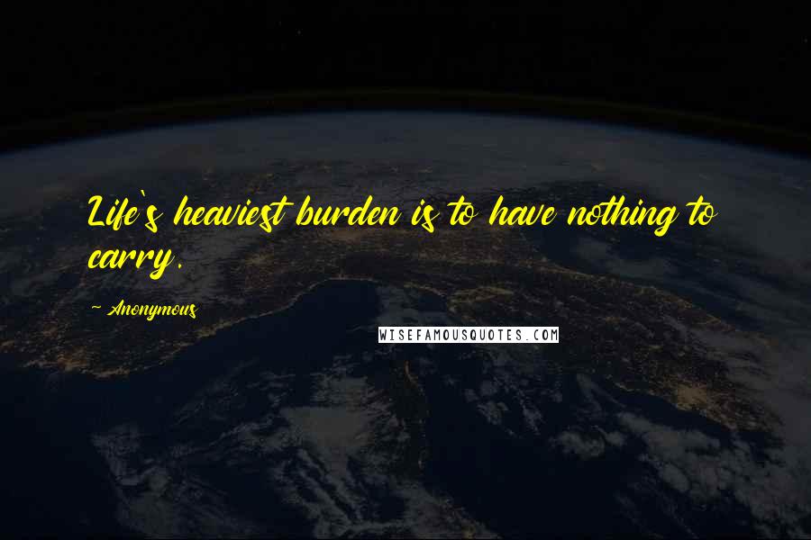 Anonymous Quotes: Life's heaviest burden is to have nothing to carry.
