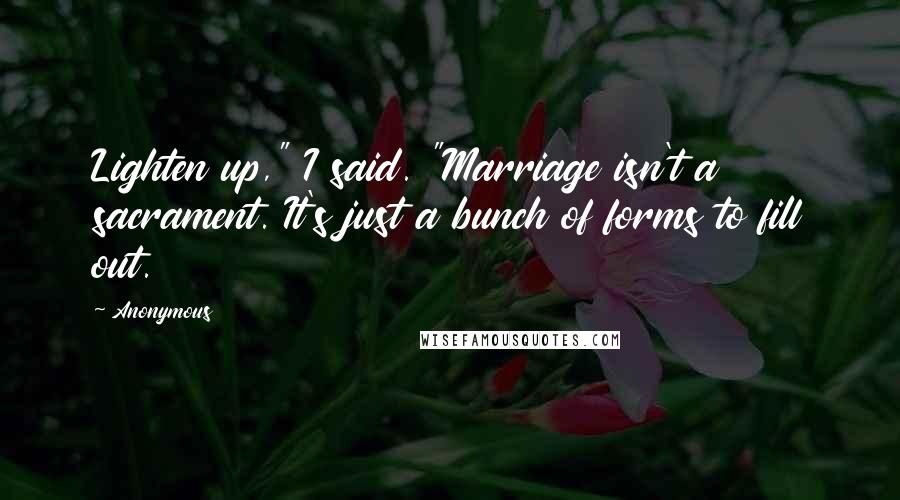 Anonymous Quotes: Lighten up," I said. "Marriage isn't a sacrament. It's just a bunch of forms to fill out.